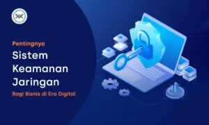 Pentingnya Sistem Keamanan Jaringan Bagi Bisnis Di Era Digital