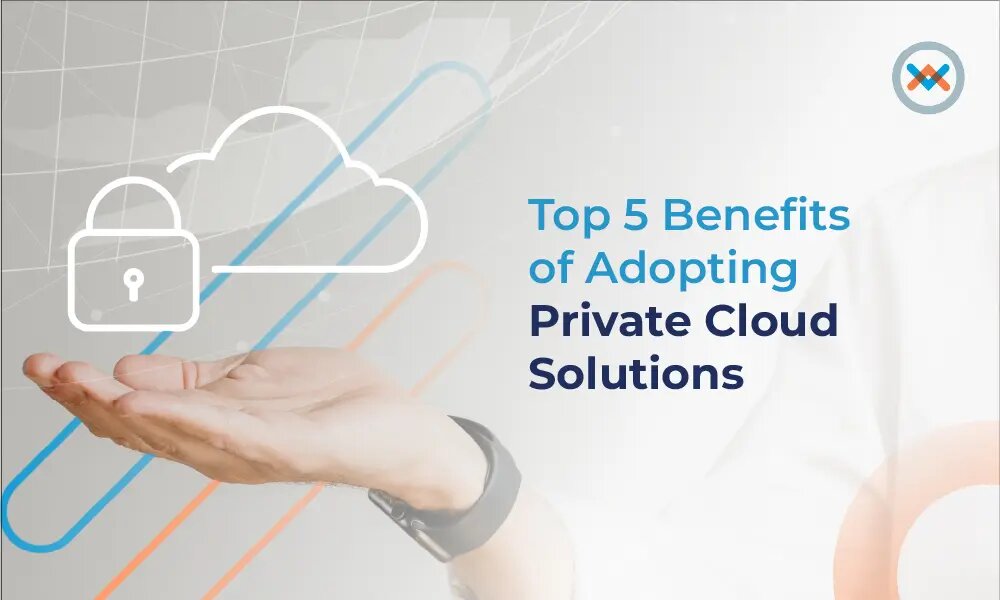 Top 5 Benefits of Adopting Private Cloud Solutions