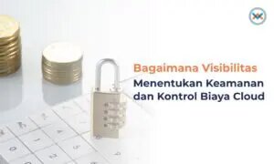 Bagaimana Visibilitas Mendukung Keamanan dan Kontrol Biaya Cloud