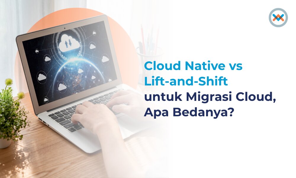 Cloud Native vs Lift-and-Shift untuk Migrasi Cloud, Apa Bedanya?
